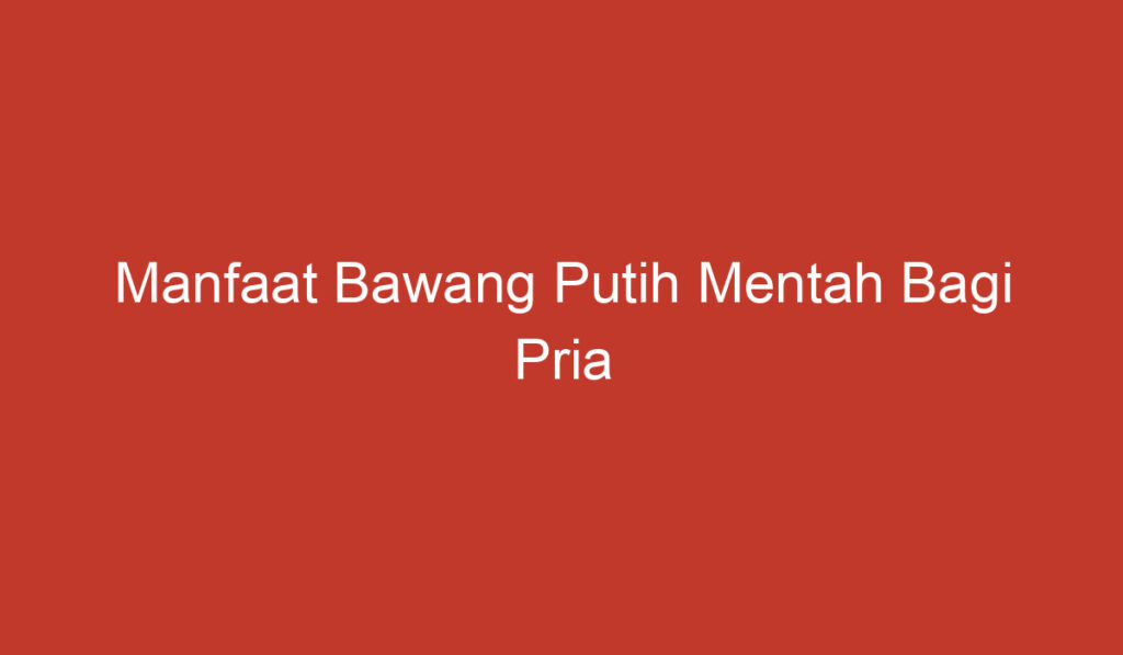 Manfaat Bawang Putih Mentah Bagi Pria