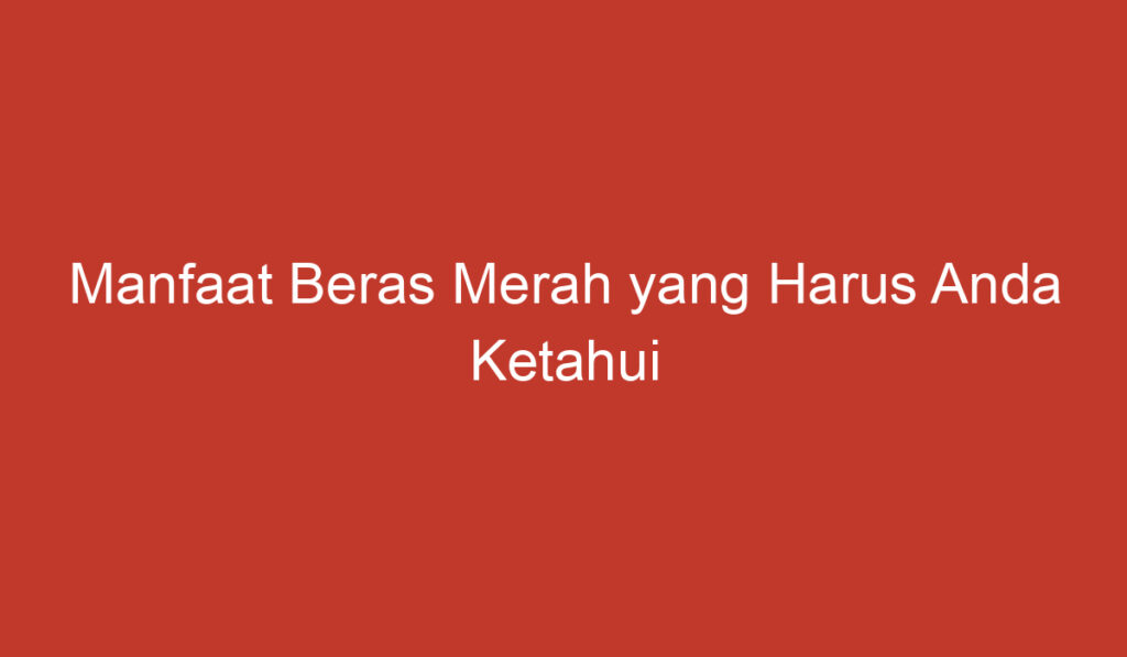 Manfaat Beras Merah yang Harus Anda Ketahui