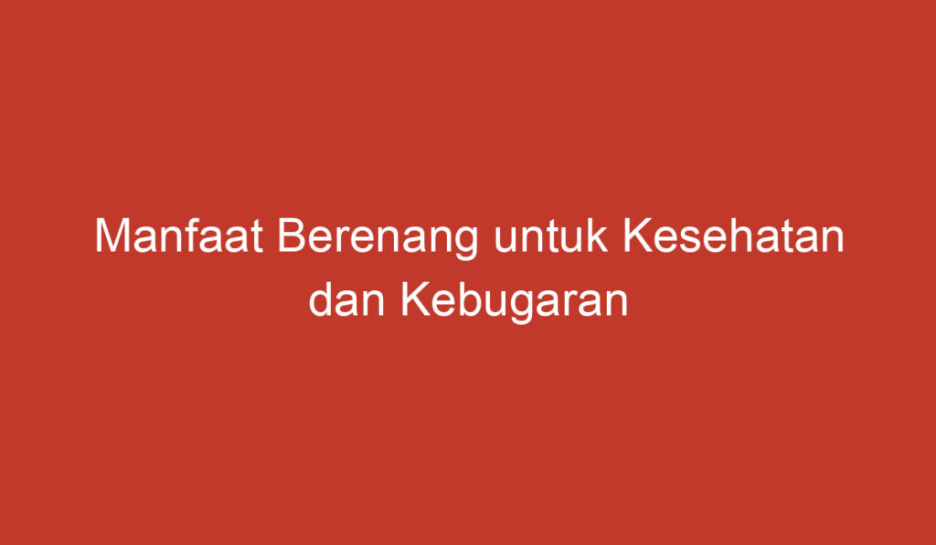 Manfaat Berenang untuk Kesehatan dan Kebugaran Anda