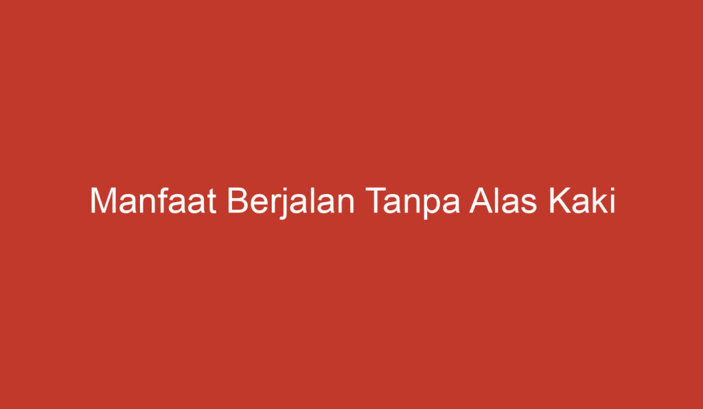 Manfaat Berjalan Tanpa Alas Kaki