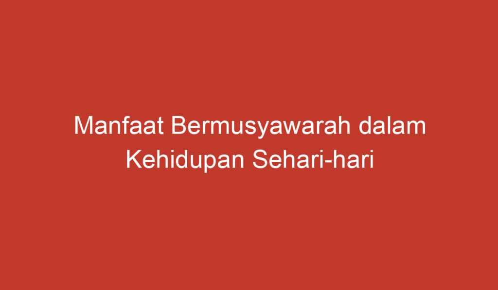 Manfaat Bermusyawarah dalam Kehidupan Sehari hari