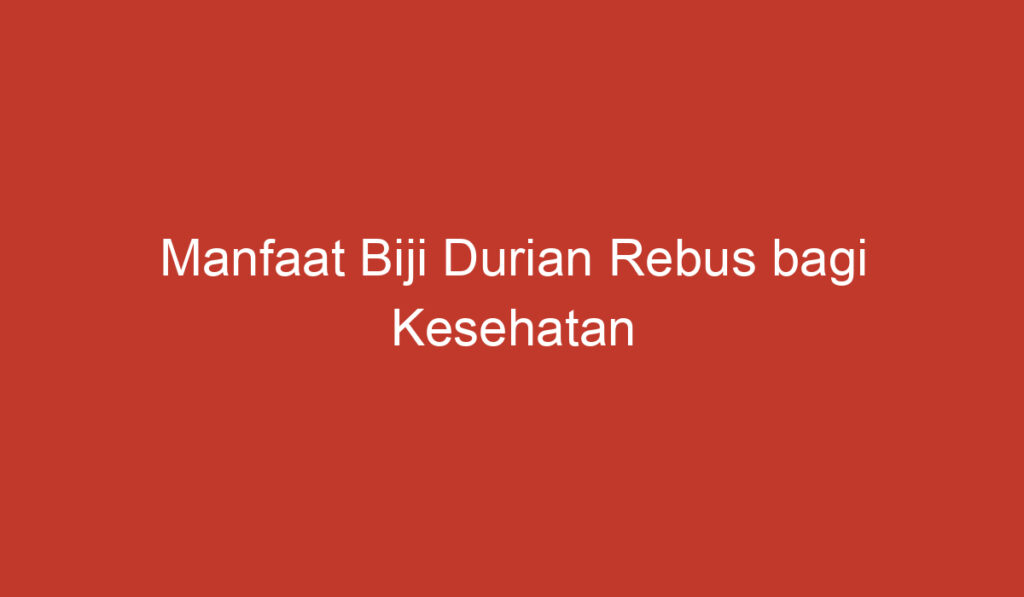 Manfaat Biji Durian Rebus bagi Kesehatan