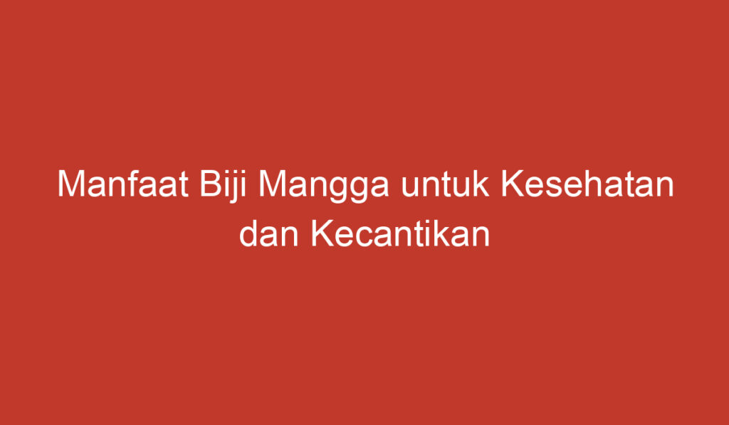 Manfaat Biji Mangga untuk Kesehatan dan Kecantikan