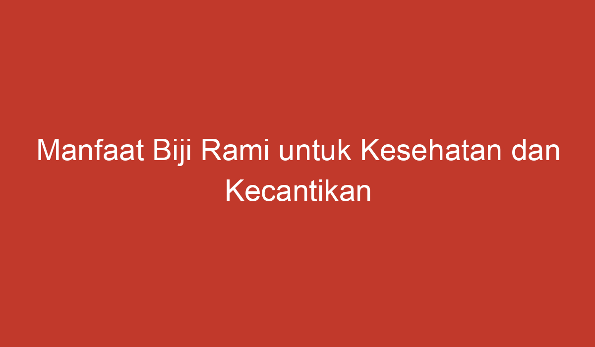 Manfaat Biji Rami Untuk Kesehatan Dan Kecantikan