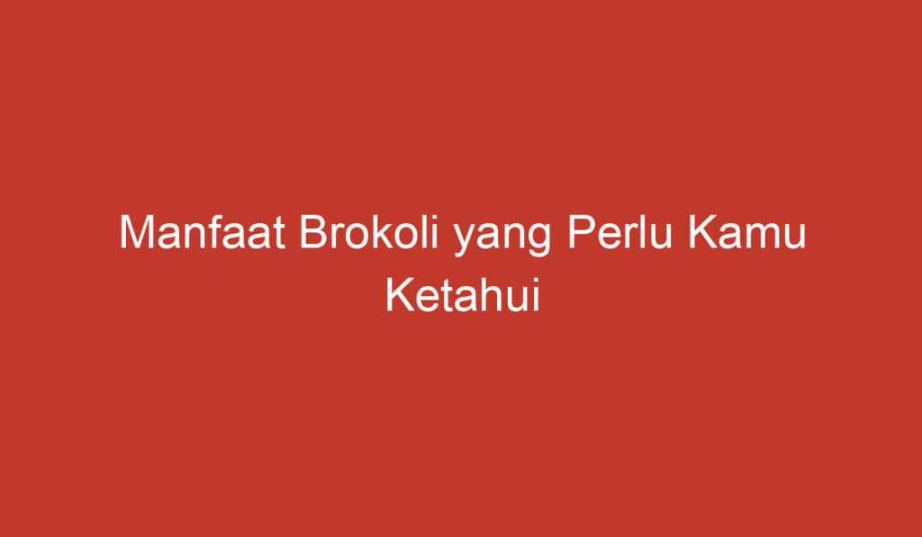 Manfaat Brokoli yang Perlu Kamu Ketahui