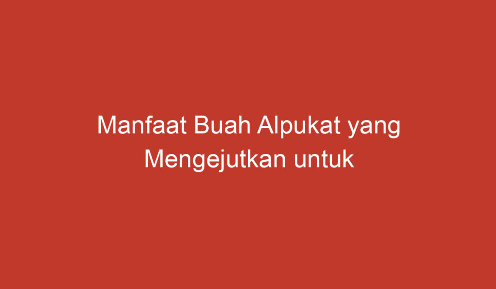 Manfaat Buah Alpukat yang Mengejutkan untuk Kesehatan Anda