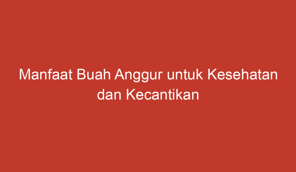 Manfaat Buah Anggur untuk Kesehatan dan Kecantikan