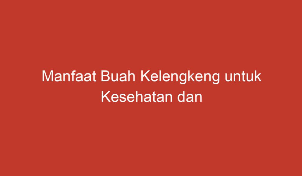 Manfaat Buah Kelengkeng untuk Kesehatan dan Kecantikan