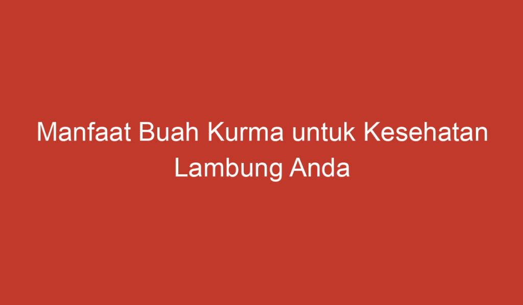 Manfaat Buah Kurma untuk Kesehatan Lambung Anda