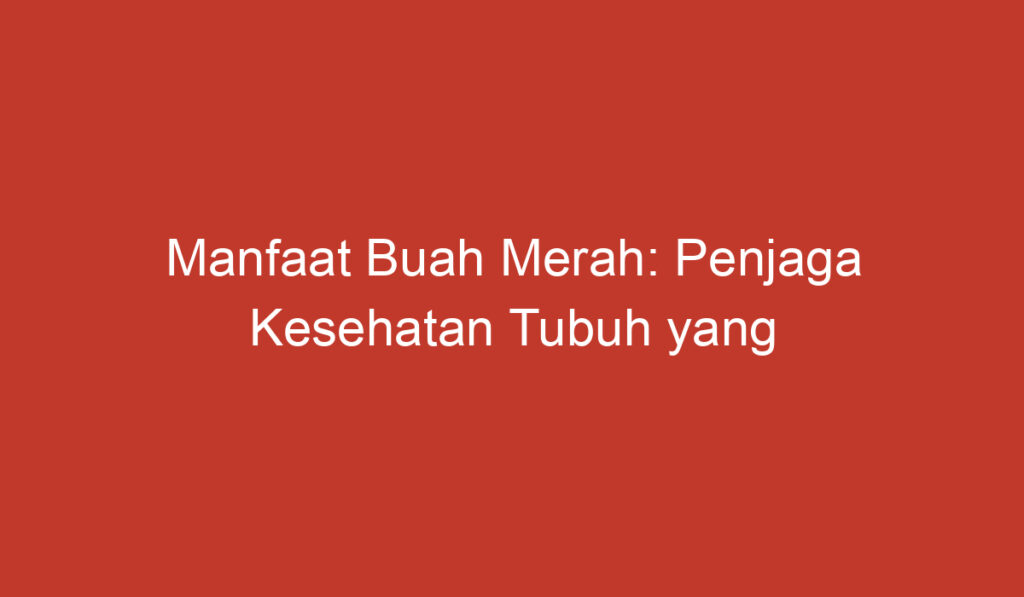 Manfaat Buah Merah: Penjaga Kesehatan Tubuh yang Luar Biasa