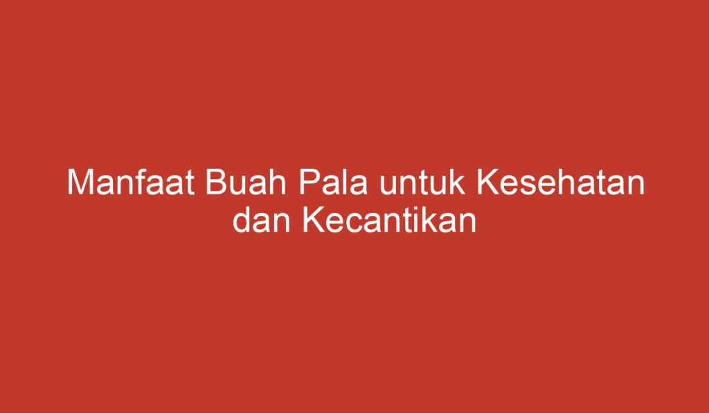 Manfaat Buah Pala untuk Kesehatan dan Kecantikan