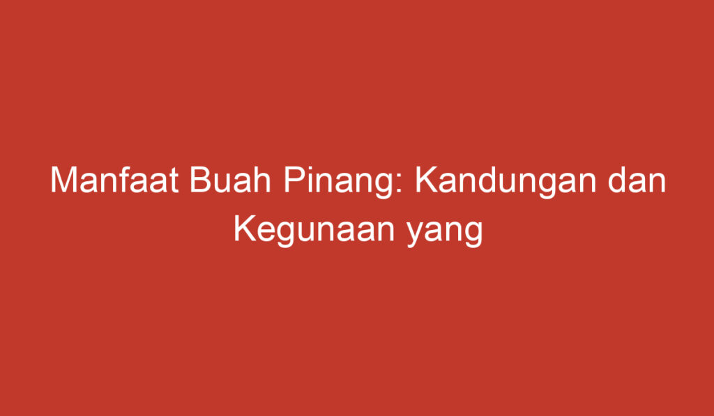 Manfaat Buah Pinang: Kandungan dan Kegunaan yang Perlu Diketahui