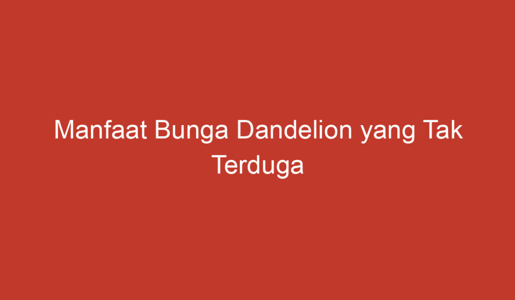 Manfaat Bunga Dandelion yang Tak Terduga