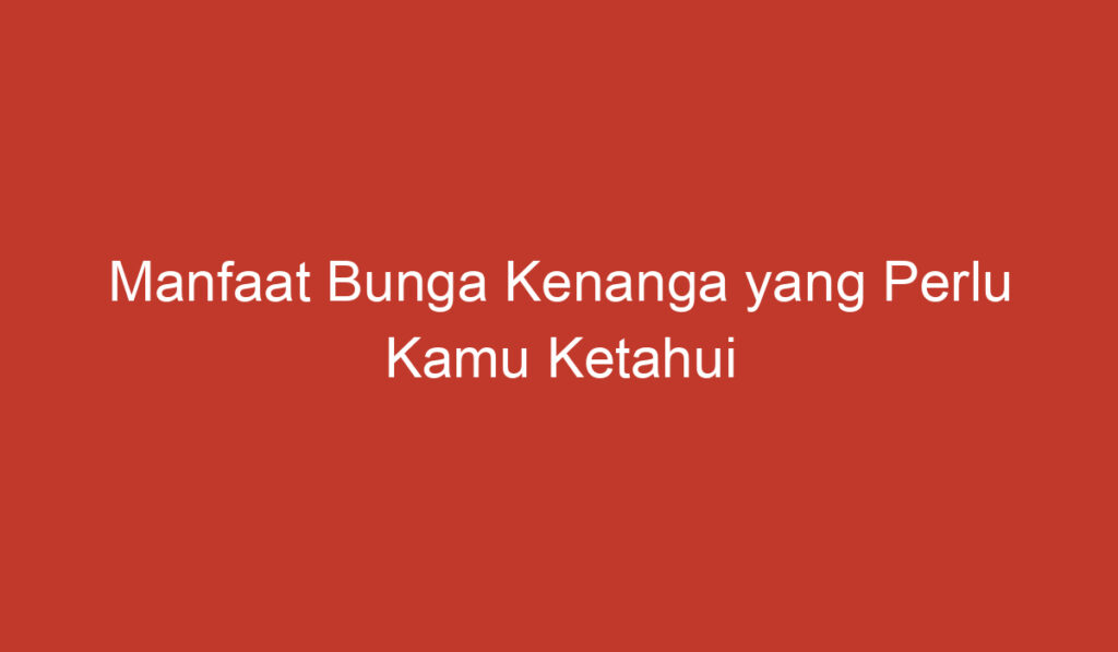 Manfaat Bunga Kenanga yang Perlu Kamu Ketahui