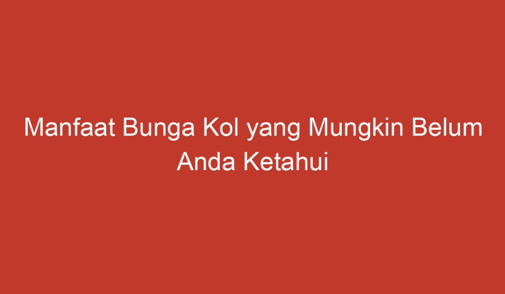 Manfaat Bunga Kol yang Mungkin Belum Anda Ketahui