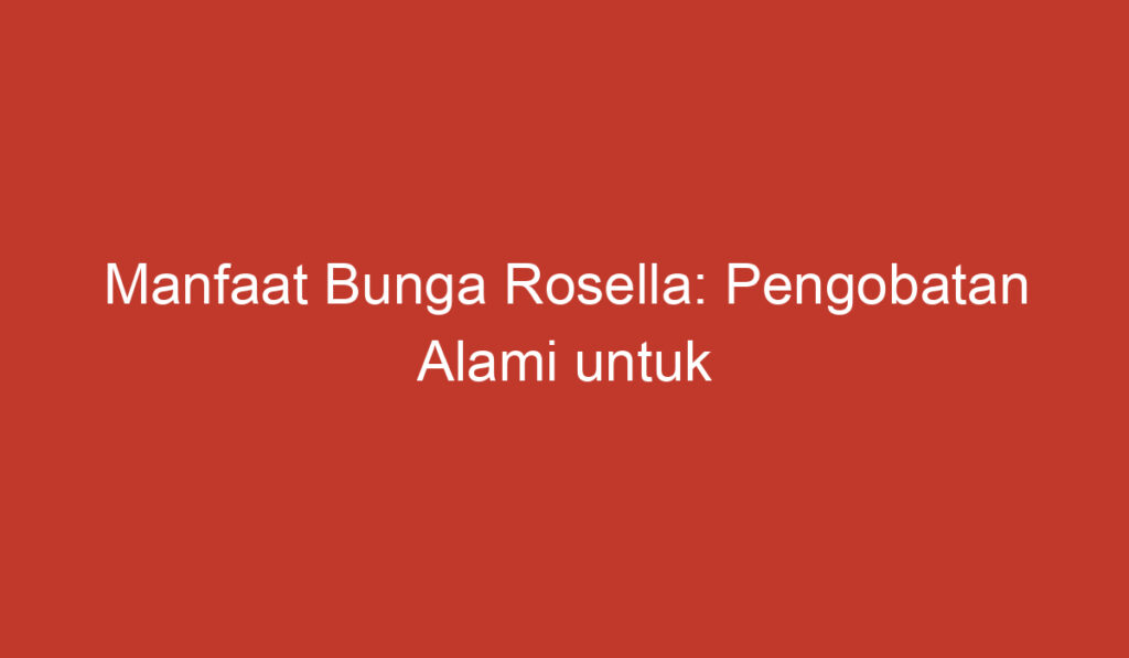 Manfaat Bunga Rosella: Pengobatan Alami untuk Kesehatan