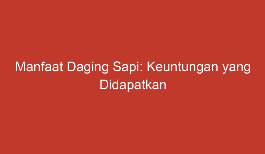 Manfaat Daging Sapi: Keuntungan yang Didapatkan dari Konsumsi Daging Sapi