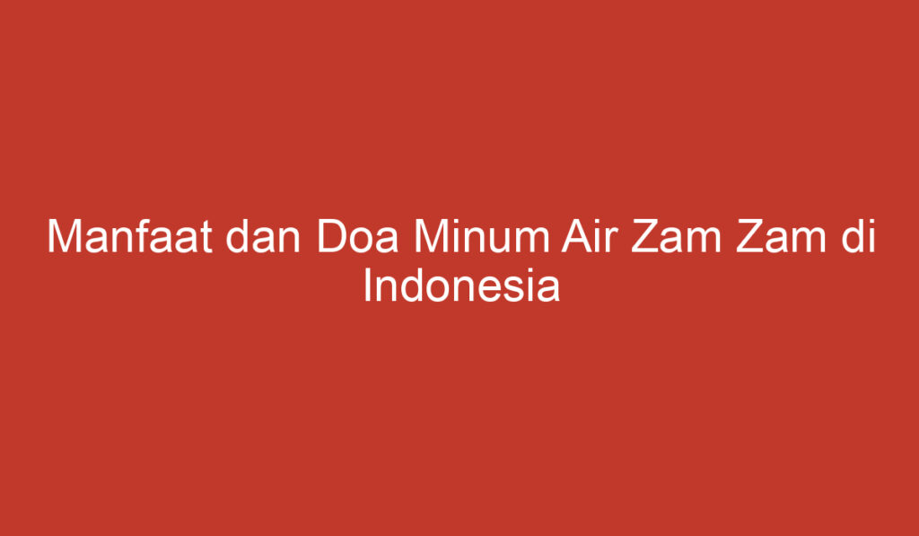 Manfaat dan Doa Minum Air Zam Zam di Indonesia