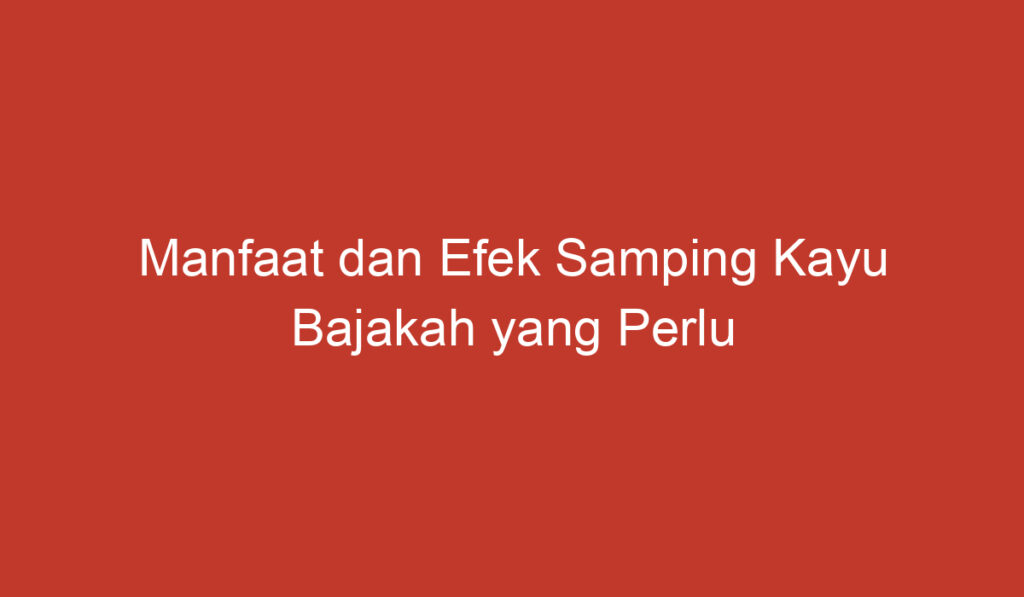 Manfaat dan Efek Samping Kayu Bajakah yang Perlu Diketahui