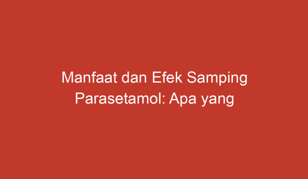 Manfaat dan Efek Samping Parasetamol: Apa yang Perlu Anda Ketahui?