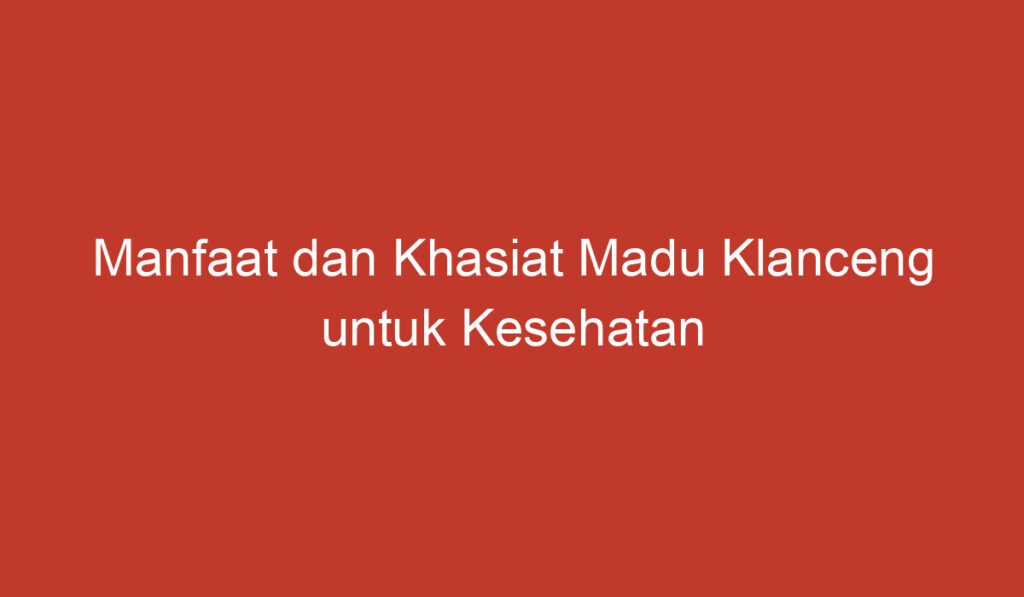 Manfaat dan Khasiat Madu Klanceng untuk Kesehatan