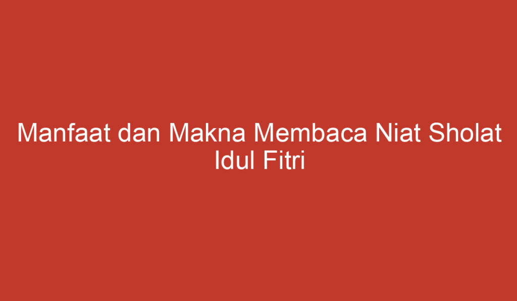 Manfaat dan Makna Membaca Niat Sholat Idul Fitri