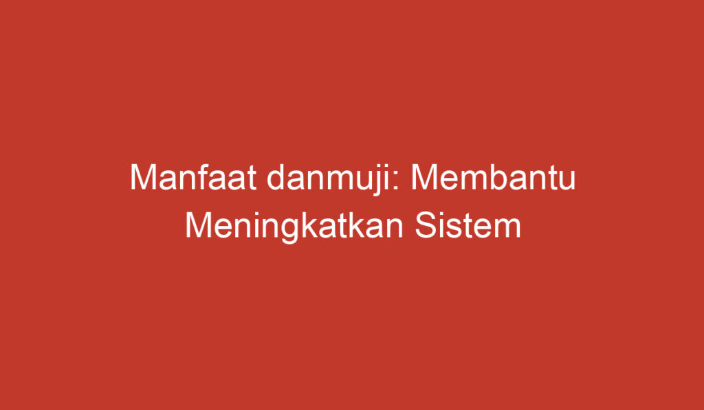 Manfaat danmuji: Membantu Meningkatkan Sistem Kekebalan Tubuh dan Mengurangi Risiko Penyakit