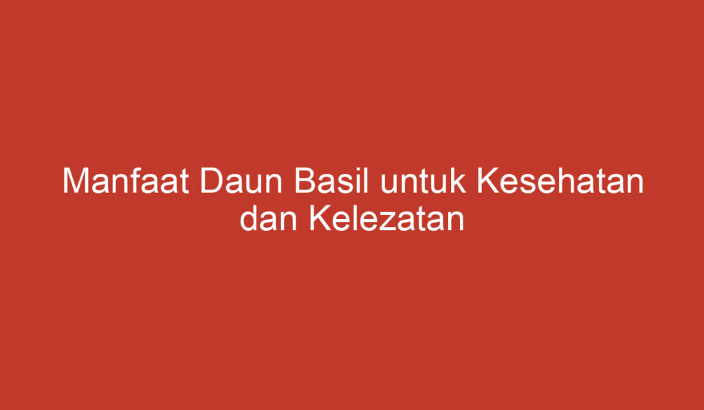 Manfaat Daun Basil untuk Kesehatan dan Kelezatan Kuliner