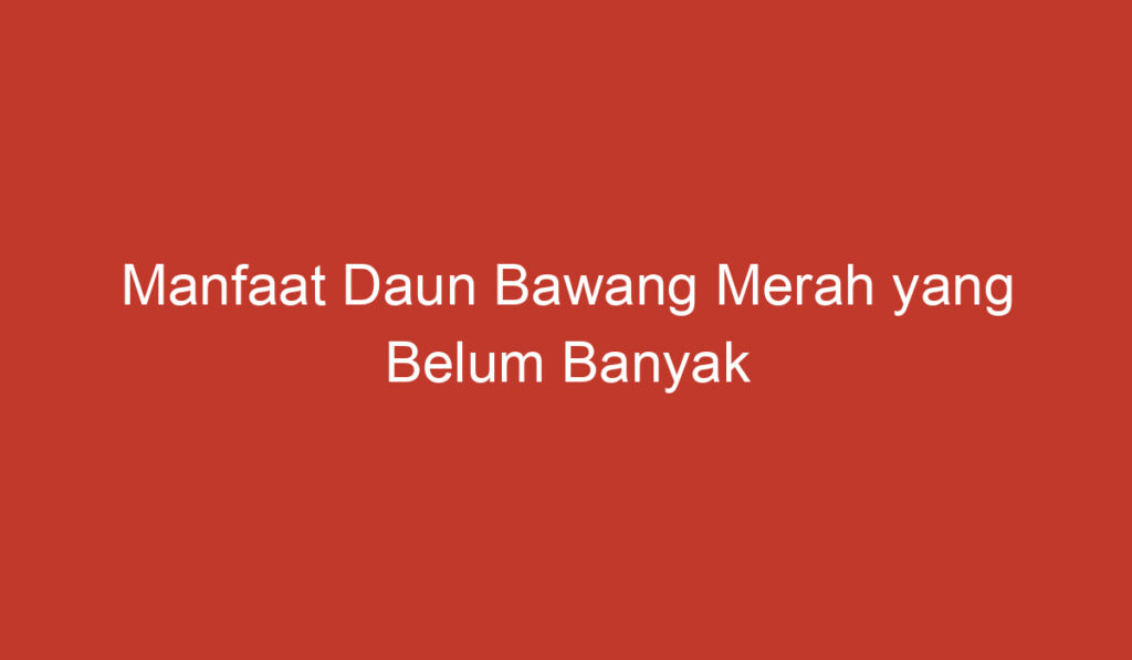 Manfaat Daun Bawang Merah yang Belum Banyak Diketahui