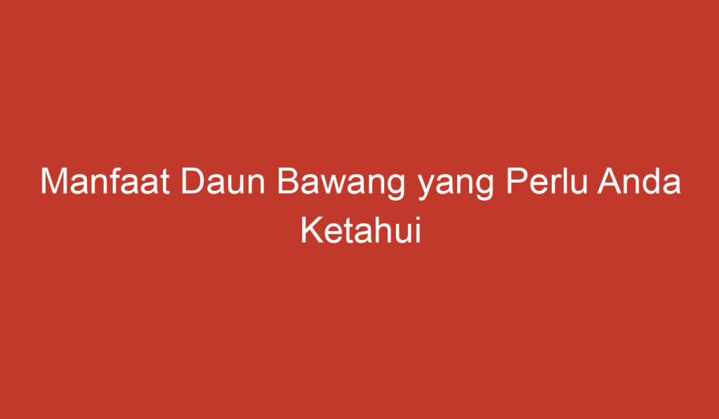 Manfaat Daun Bawang yang Perlu Anda Ketahui