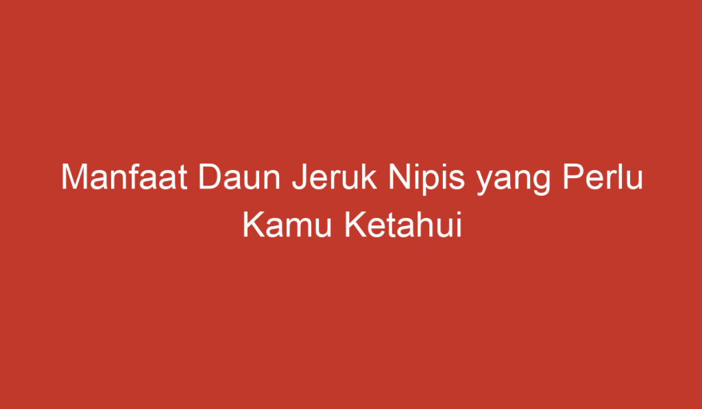 Manfaat Daun Jeruk Nipis yang Perlu Kamu Ketahui