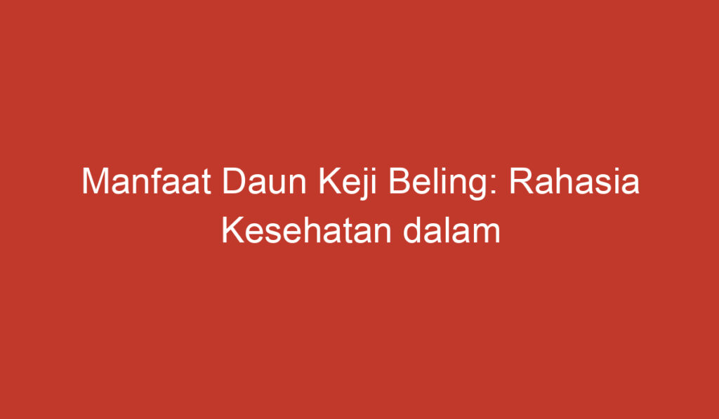 Manfaat Daun Keji Beling: Rahasia Kesehatan dalam Genggaman