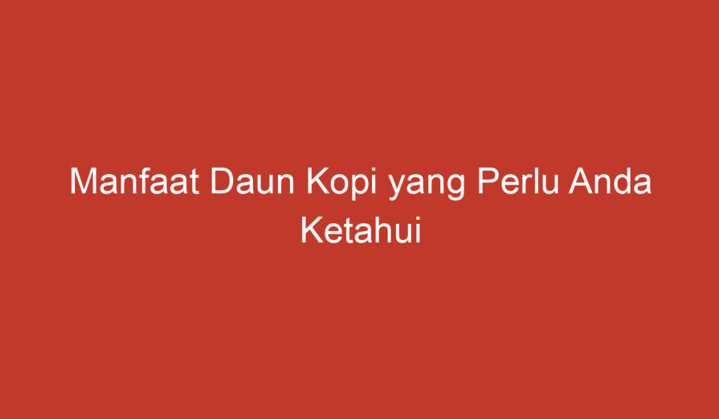 Manfaat Daun Kopi yang Perlu Anda Ketahui