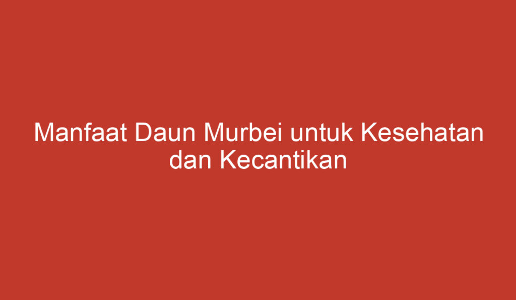 Manfaat Daun Murbei untuk Kesehatan dan Kecantikan