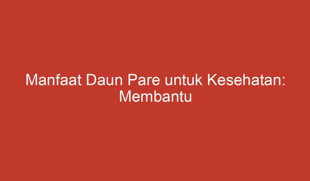 Manfaat Daun Pare untuk Kesehatan: Membantu Menurunkan Gula Darah hingga Menyehatkan Kulit