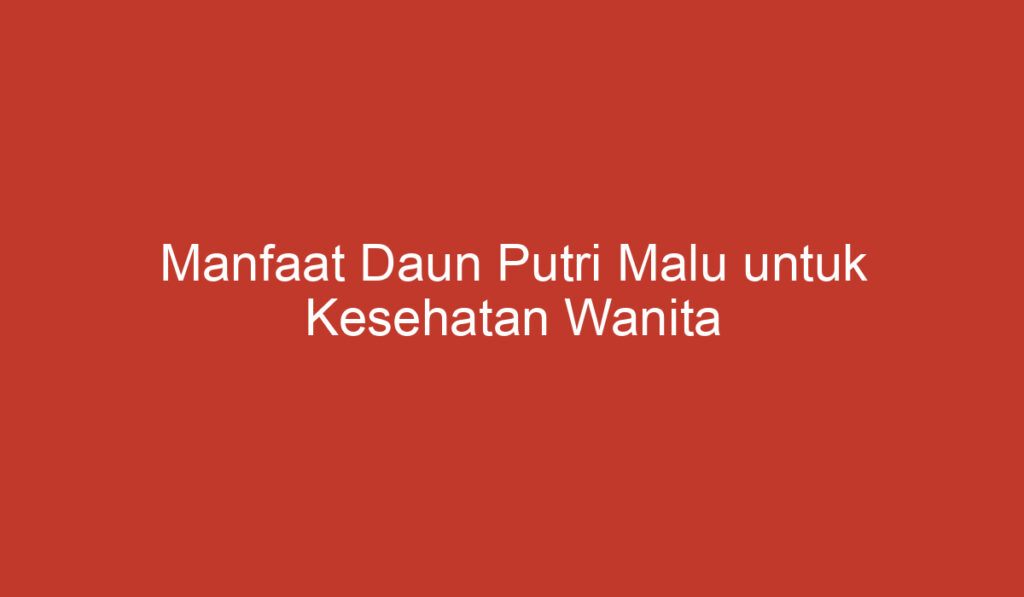 Manfaat Daun Putri Malu untuk Kesehatan Wanita