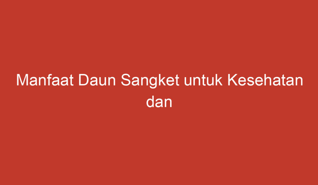 Manfaat Daun Sangket untuk Kesehatan dan Kecantikan