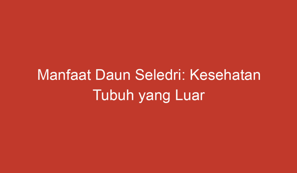 Manfaat Daun Seledri: Kesehatan Tubuh yang Luar Biasa