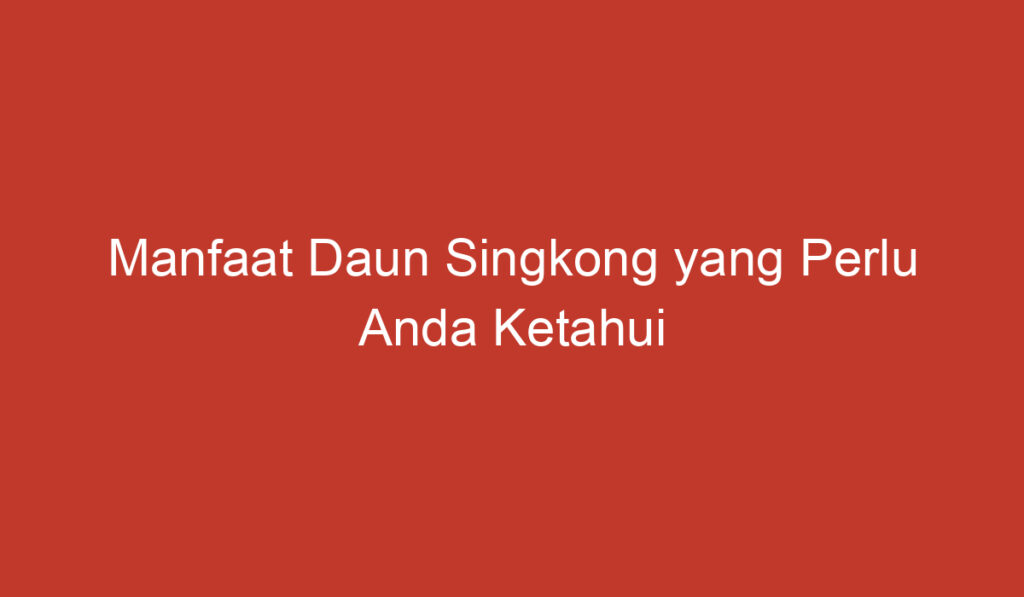 Manfaat Daun Singkong yang Perlu Anda Ketahui