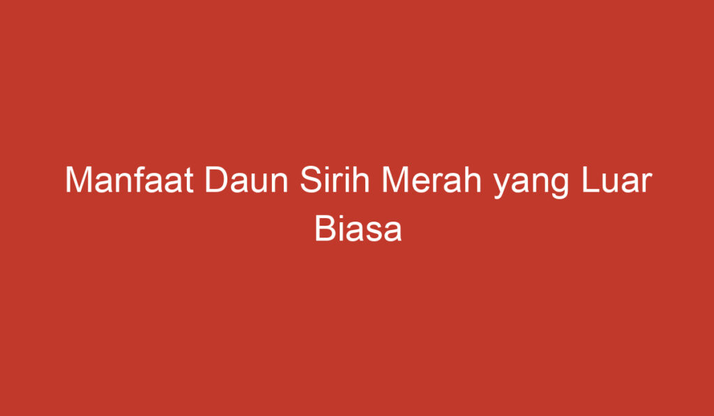 Manfaat Daun Sirih Merah yang Luar Biasa