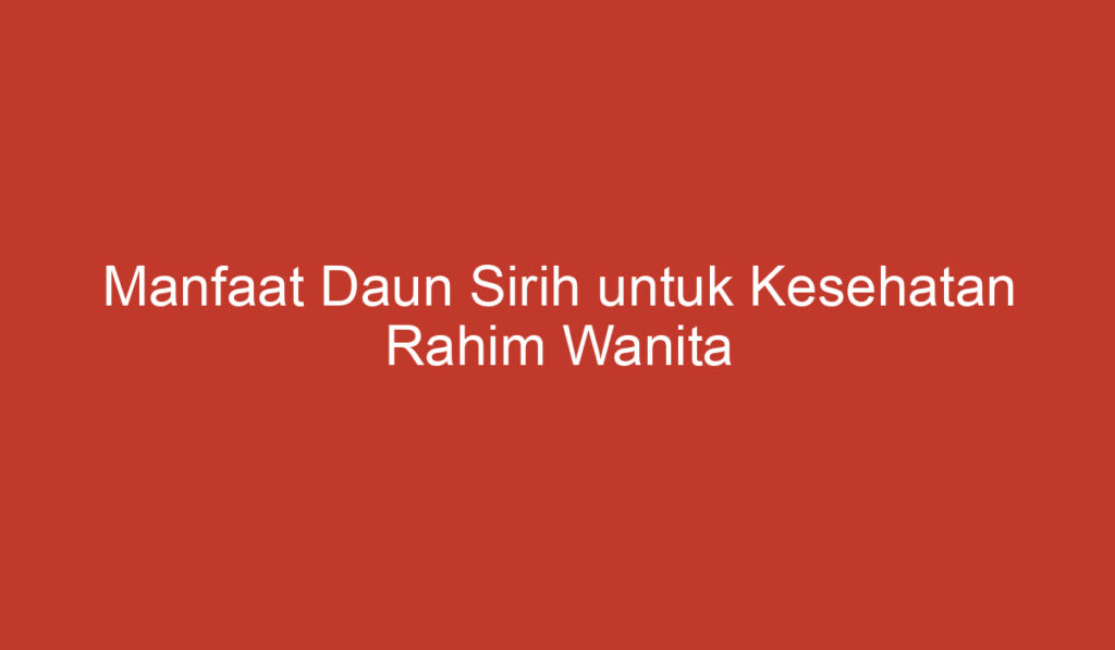 Manfaat Daun Sirih untuk Kesehatan Rahim Wanita