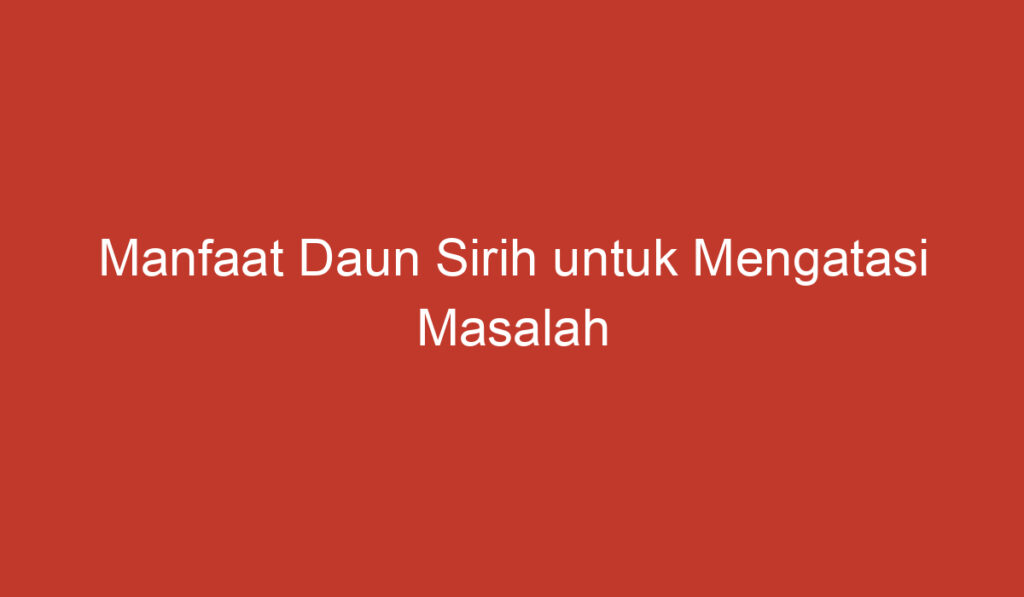 Manfaat Daun Sirih untuk Mengatasi Masalah Keputihan