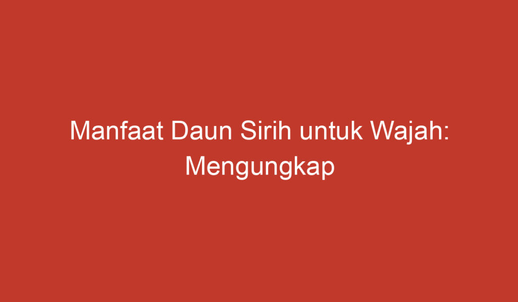 Manfaat Daun Sirih untuk Wajah: Mengungkap Rahasia Kecantikan Alami