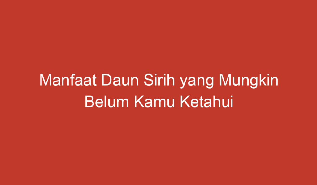 Manfaat Daun Sirih yang Mungkin Belum Kamu Ketahui