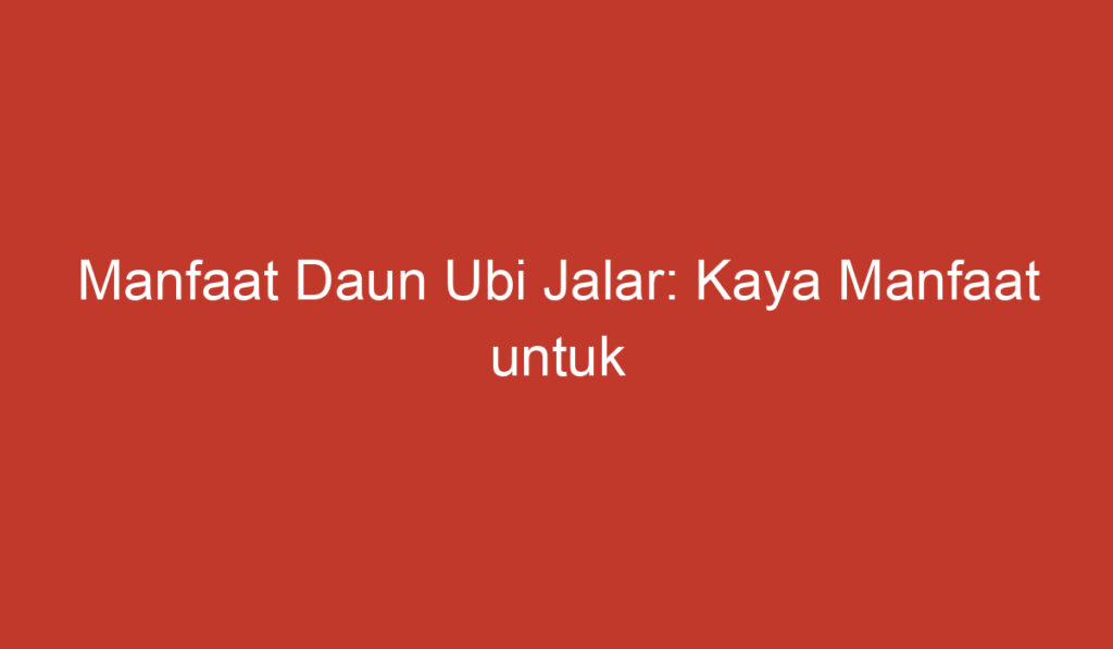 Manfaat Daun Ubi Jalar: Kaya Manfaat untuk Kesehatan dan Kecantikan