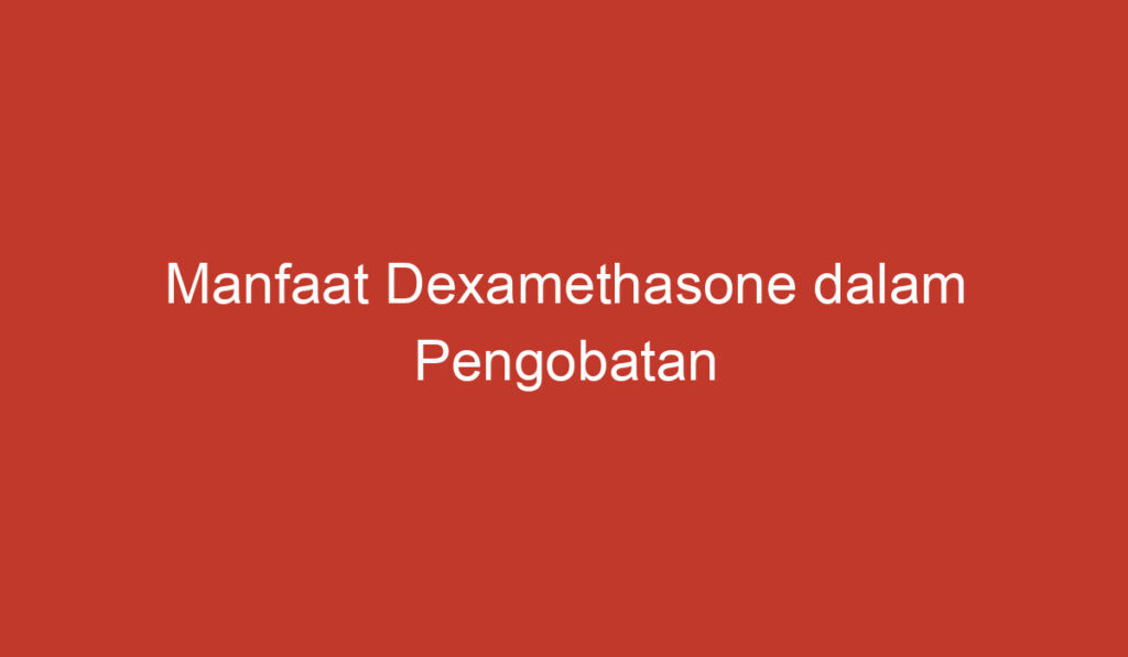 Manfaat Dexamethasone dalam Pengobatan