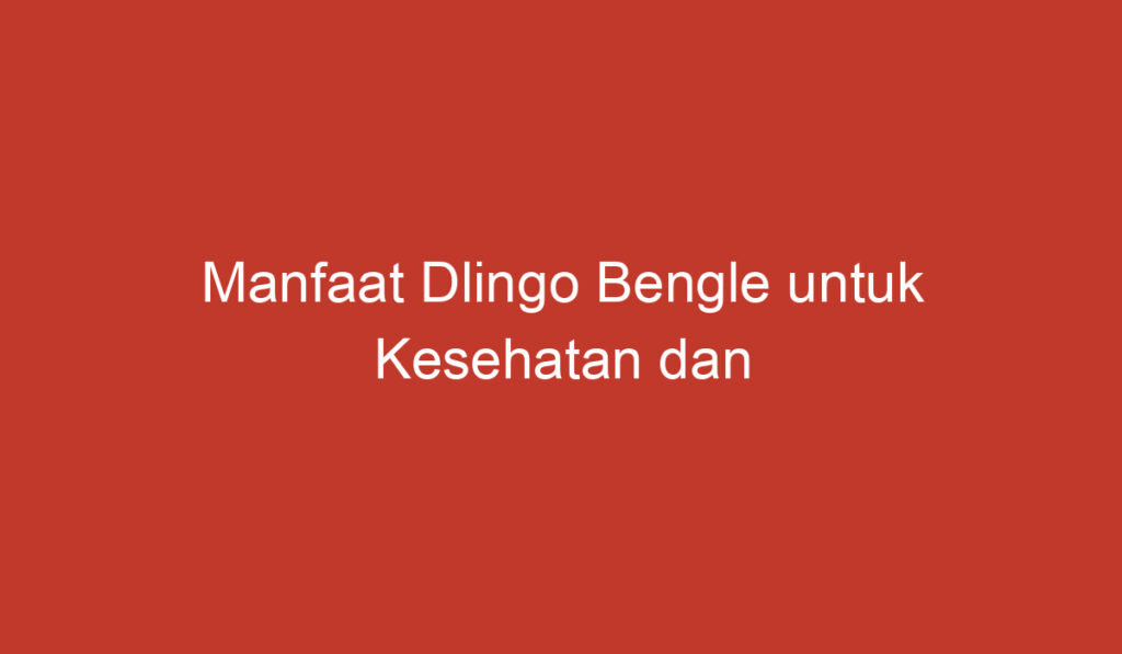 Manfaat Dlingo Bengle untuk Kesehatan dan Kehidupan Sehari hari