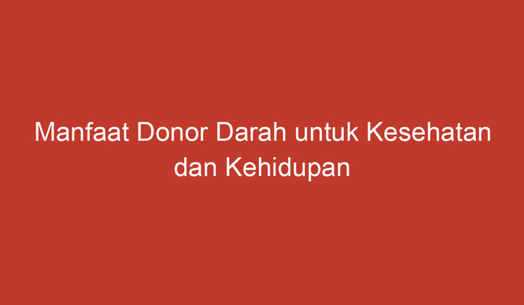 Manfaat Donor Darah untuk Kesehatan dan Kehidupan