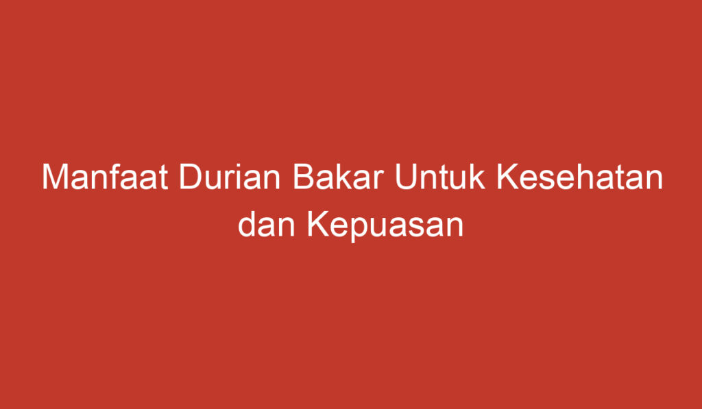 Manfaat Durian Bakar Untuk Kesehatan dan Kepuasan Lidah Anda