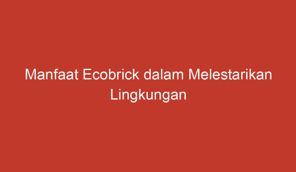 Manfaat Ecobrick dalam Melestarikan Lingkungan